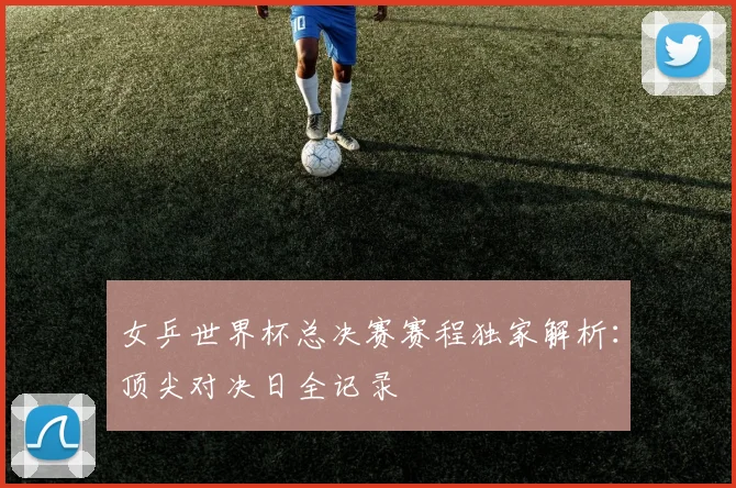 女乒世界杯总决赛赛程独家解析：顶尖对决日全记录