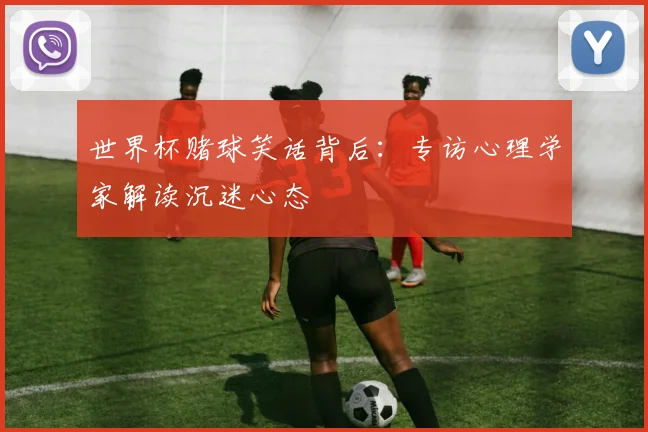世界杯赌球笑话背后：专访心理学家解读沉迷心态