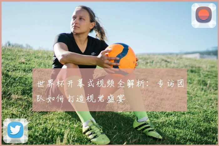 世界杯开幕式视频全解析：专访团队如何打造视觉盛宴
